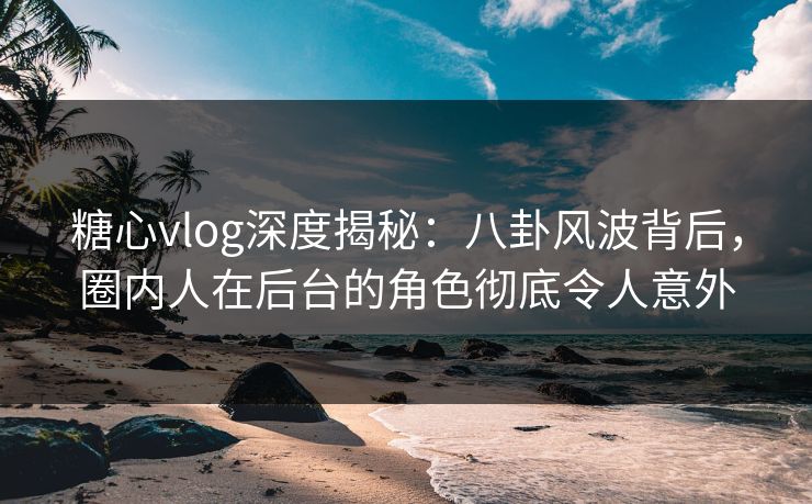 糖心vlog深度揭秘：八卦风波背后，圈内人在后台的角色彻底令人意外