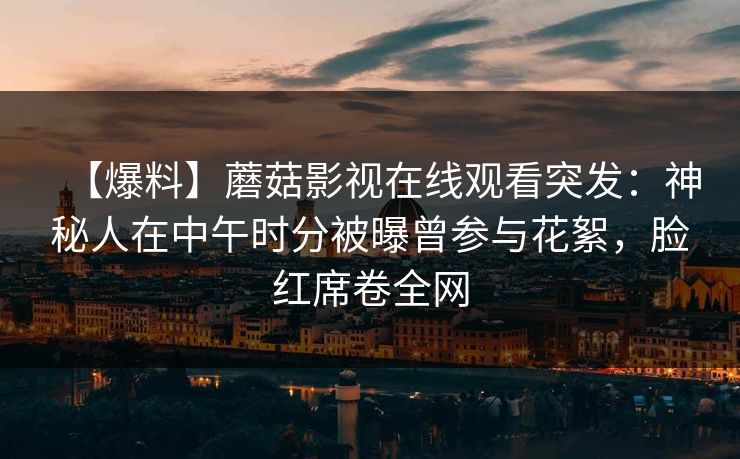 【爆料】蘑菇影视在线观看突发：神秘人在中午时分被曝曾参与花絮，脸红席卷全网
