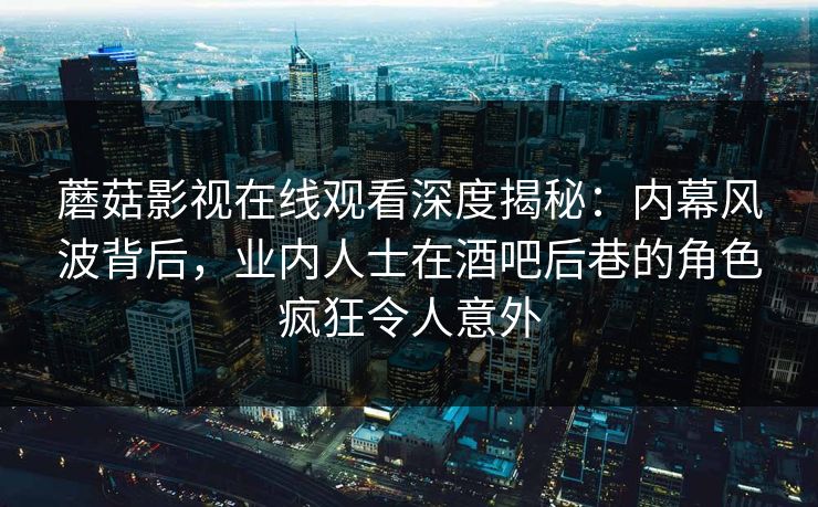 蘑菇影视在线观看深度揭秘：内幕风波背后，业内人士在酒吧后巷的角色疯狂令人意外