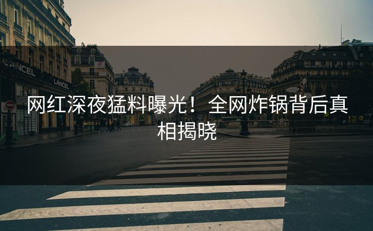 网红深夜猛料曝光！全网炸锅背后真相揭晓