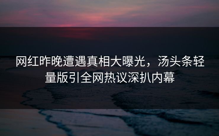 网红昨晚遭遇真相大曝光，汤头条轻量版引全网热议深扒内幕