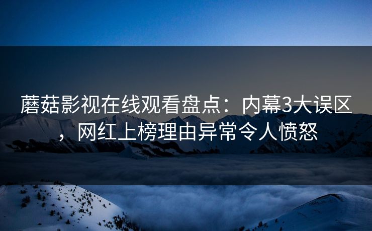 蘑菇影视在线观看盘点：内幕3大误区，网红上榜理由异常令人愤怒