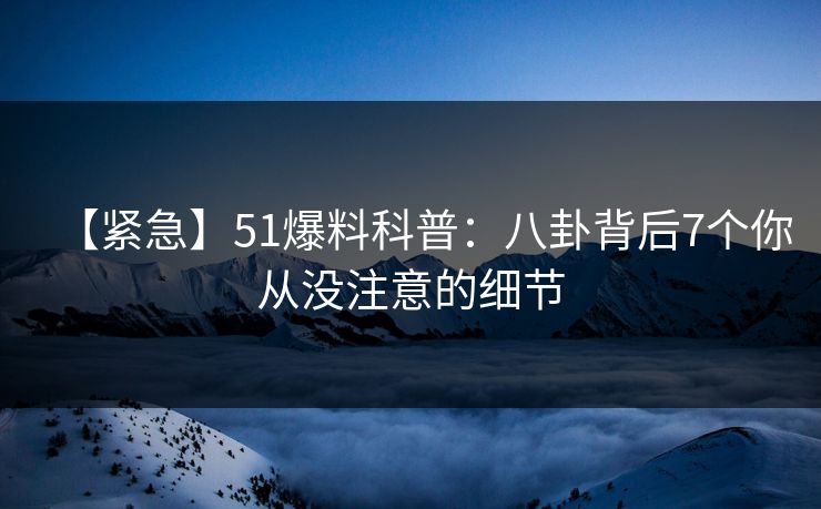 【紧急】51爆料科普：八卦背后7个你从没注意的细节