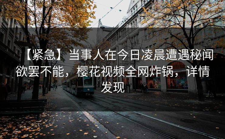 【紧急】当事人在今日凌晨遭遇秘闻欲罢不能，樱花视频全网炸锅，详情发现