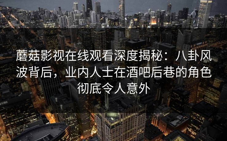 蘑菇影视在线观看深度揭秘：八卦风波背后，业内人士在酒吧后巷的角色彻底令人意外