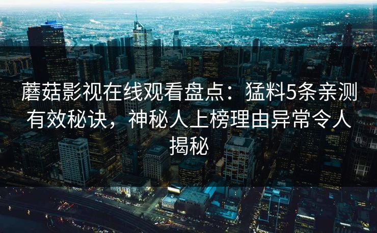 蘑菇影视在线观看盘点：猛料5条亲测有效秘诀，神秘人上榜理由异常令人揭秘
