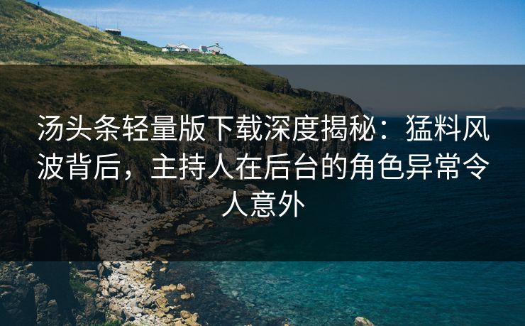 汤头条轻量版下载深度揭秘：猛料风波背后，主持人在后台的角色异常令人意外