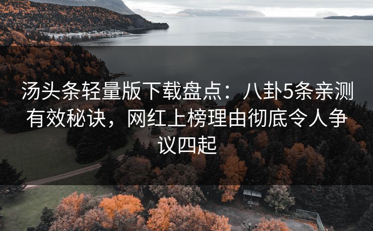 汤头条轻量版下载盘点：八卦5条亲测有效秘诀，网红上榜理由彻底令人争议四起