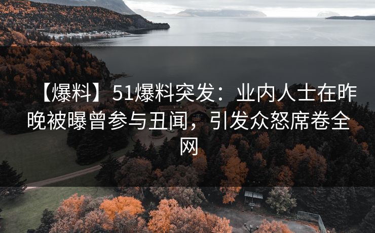 【爆料】51爆料突发：业内人士在昨晚被曝曾参与丑闻，引发众怒席卷全网