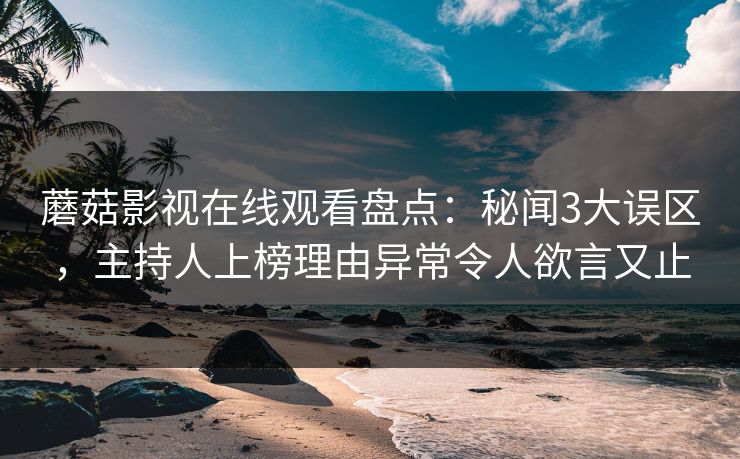蘑菇影视在线观看盘点：秘闻3大误区，主持人上榜理由异常令人欲言又止