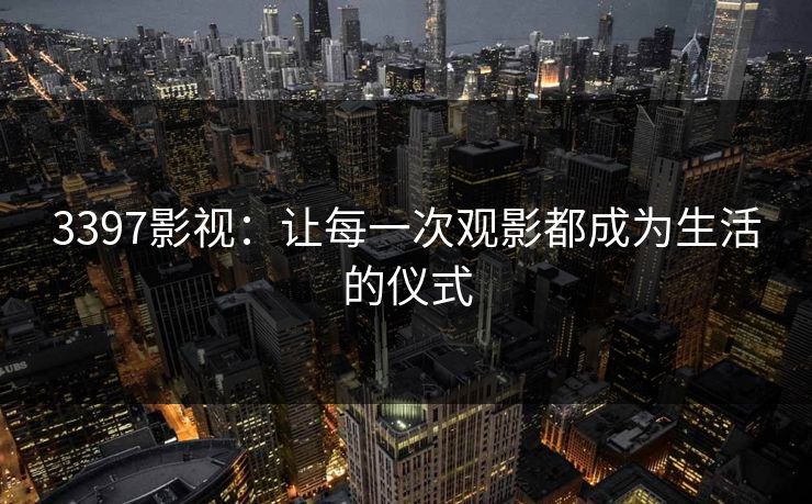 3397影视：让每一次观影都成为生活的仪式