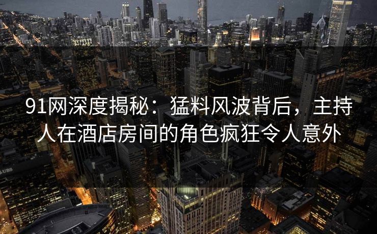 91网深度揭秘：猛料风波背后，主持人在酒店房间的角色疯狂令人意外