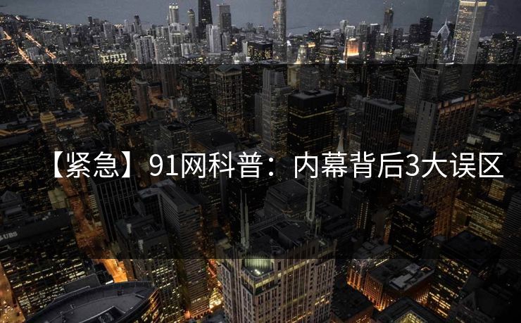 【紧急】91网科普：内幕背后3大误区