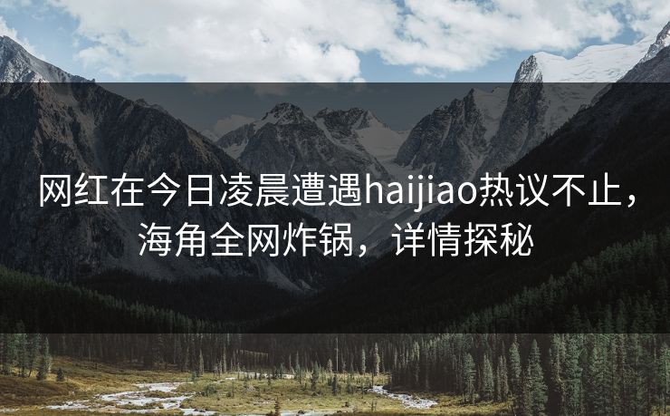 网红在今日凌晨遭遇haijiao热议不止，海角全网炸锅，详情探秘