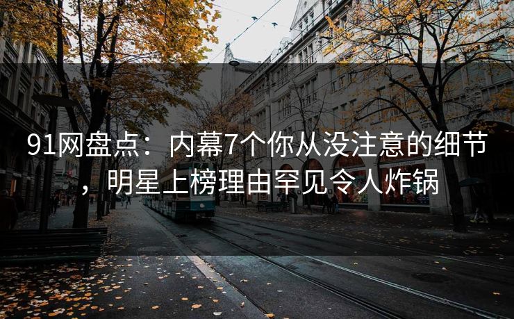 91网盘点：内幕7个你从没注意的细节，明星上榜理由罕见令人炸锅