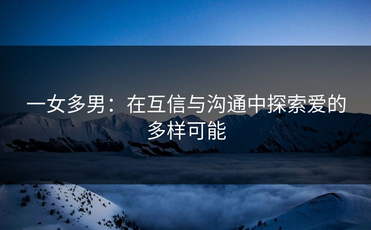 一女多男：在互信与沟通中探索爱的多样可能