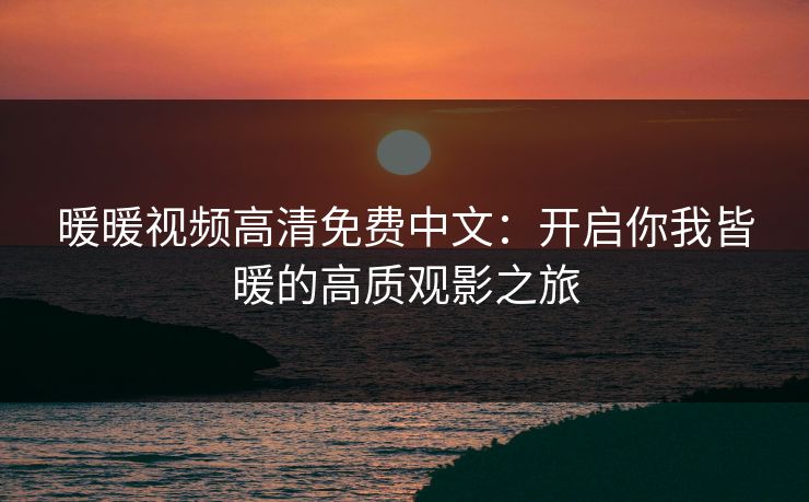 暖暖视频高清免费中文：开启你我皆暖的高质观影之旅