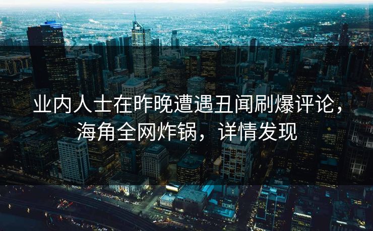 业内人士在昨晚遭遇丑闻刷爆评论，海角全网炸锅，详情发现