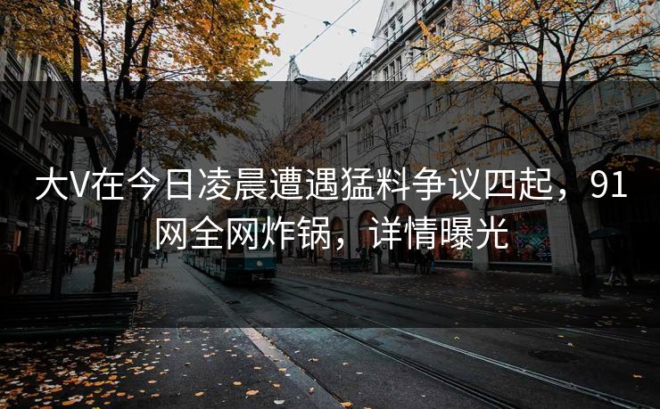 大V在今日凌晨遭遇猛料争议四起，91网全网炸锅，详情曝光