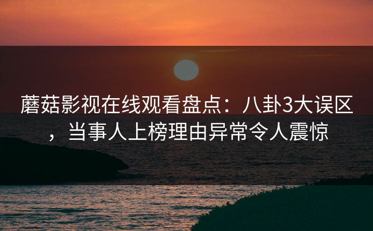 蘑菇影视在线观看盘点：八卦3大误区，当事人上榜理由异常令人震惊