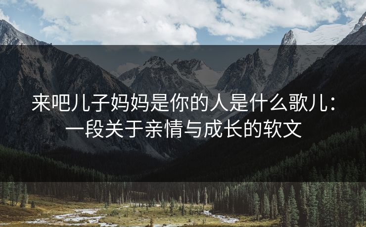来吧儿子妈妈是你的人是什么歌儿：一段关于亲情与成长的软文