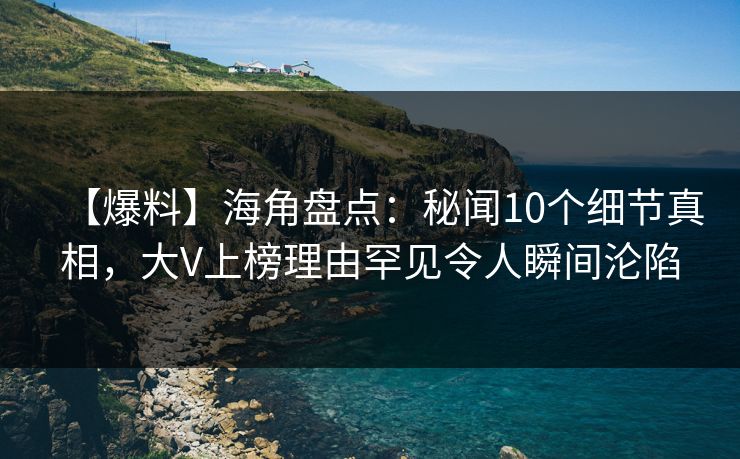 【爆料】海角盘点:秘闻10个细节真相,大V上榜理由罕见令人瞬间沦陷 【爆料】海角盘点:秘闻10个细节真相,大V上榜理由罕见令人瞬间沦陷