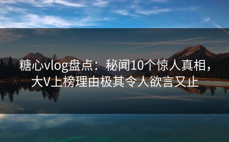 糖心vlog盘点:秘闻10个惊人真相,大V上榜理由极其令人欲言又止 糖心vlog盘点:秘闻10个惊人真相,大V上榜理由极其令人欲言又止