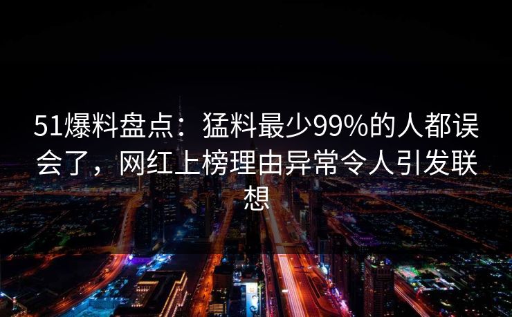 51爆料盘点:猛料最少99%的人都误会了,网红上榜理由异常令人引发联想 51爆料盘点:猛料最少99%的人都误会了,网红上榜理由异常令人引发联想