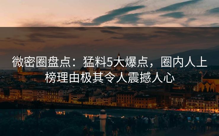 微密圈盘点：猛料5大爆点，圈内人上榜理由极其令人震撼人心