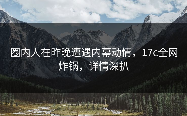 圈内人在昨晚遭遇内幕动情，17c全网炸锅，详情深扒