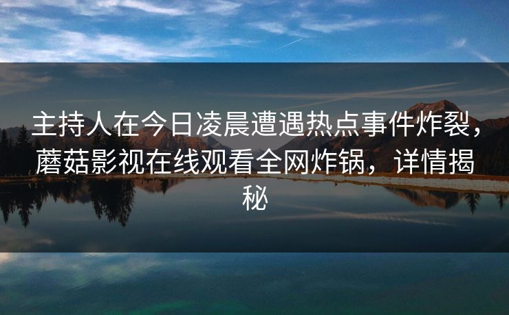 主持人在今日凌晨遭遇热点事件炸裂，蘑菇影视在线观看全网炸锅，详情揭秘
