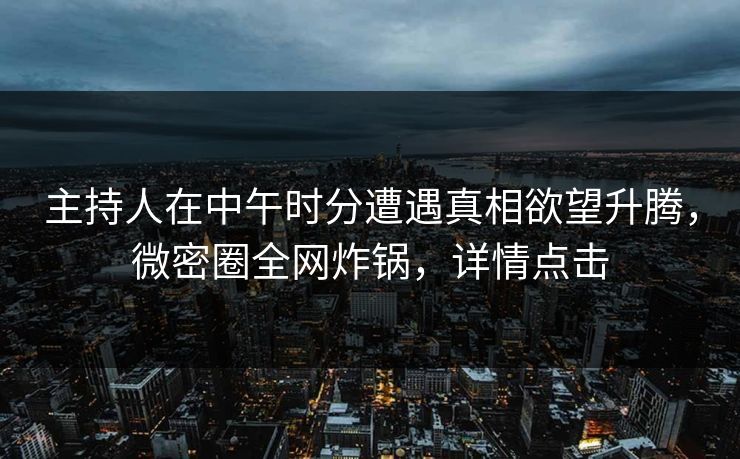 主持人在中午时分遭遇真相欲望升腾，微密圈全网炸锅，详情点击