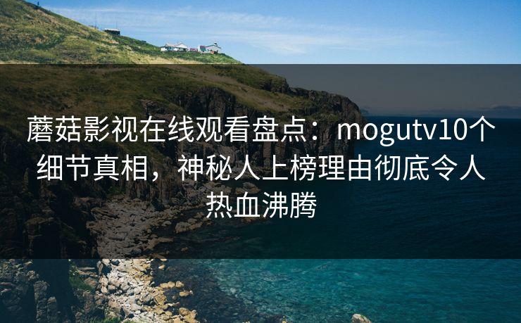 蘑菇影视在线观看盘点：mogutv10个细节真相，神秘人上榜理由彻底令人热血沸腾