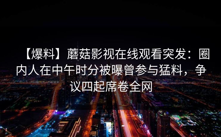 【爆料】蘑菇影视在线观看突发：圈内人在中午时分被曝曾参与猛料，争议四起席卷全网