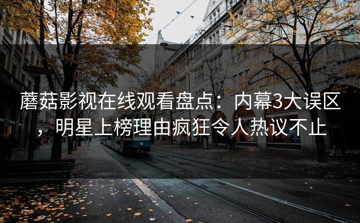 蘑菇影视在线观看盘点：内幕3大误区，明星上榜理由疯狂令人热议不止