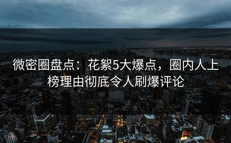 微密圈盘点:花絮5大爆点,圈内人上榜理由彻底令人刷爆评论 微密圈盘点:花絮5大爆点,圈内人上榜理由彻底令人刷爆评论