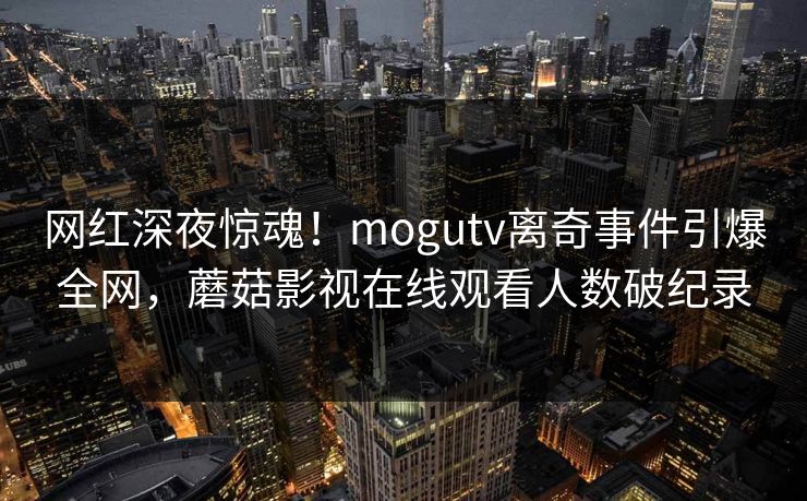 网红深夜惊魂！mogutv离奇事件引爆全网，蘑菇影视在线观看人数破纪录
