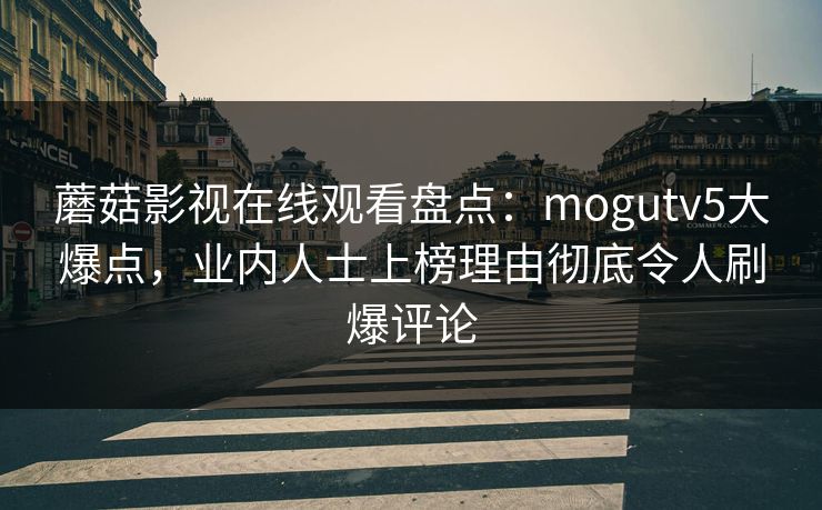 蘑菇影视在线观看盘点：mogutv5大爆点，业内人士上榜理由彻底令人刷爆评论