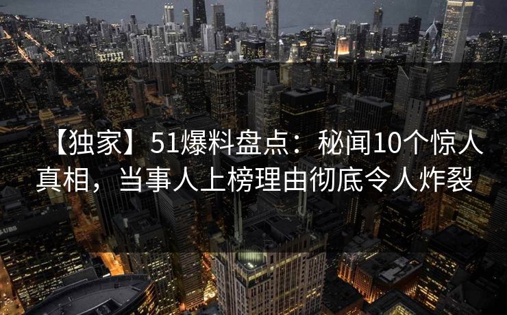 【独家】51爆料盘点：秘闻10个惊人真相，当事人上榜理由彻底令人炸裂