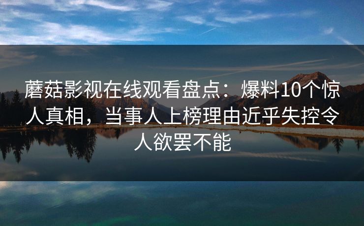 蘑菇影视在线观看盘点:爆料10个惊人真相,当事人上榜理由近乎失控令人欲罢不能 蘑菇影视在线观看盘点:爆料10个惊人真相,当事人上榜理由近乎失控令人欲罢不能