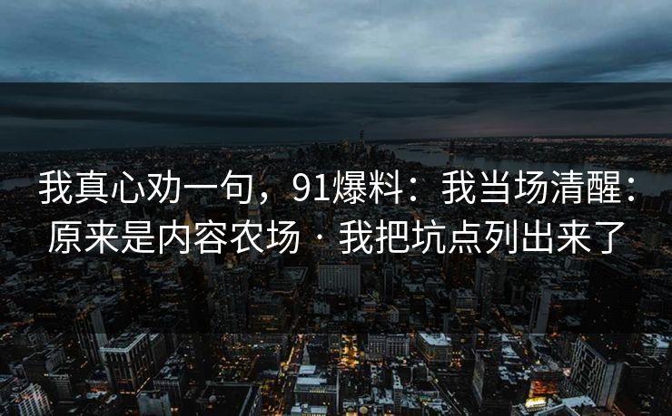 我真心劝一句,91爆料:我当场清醒:原来是内容农场 · 我把坑点列出来了 我真心劝一句,91爆料:我当场清醒:原来是内容农场 · 我把坑点列出来了