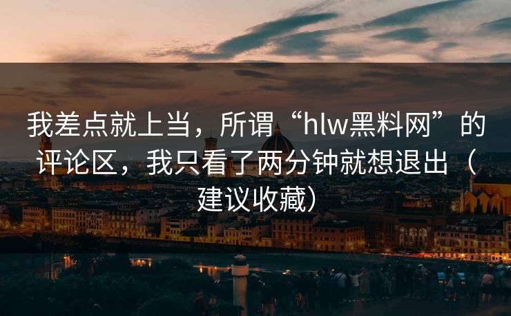 我差点就上当，所谓“hlw黑料网”的评论区，我只看了两分钟就想退出（建议收藏）