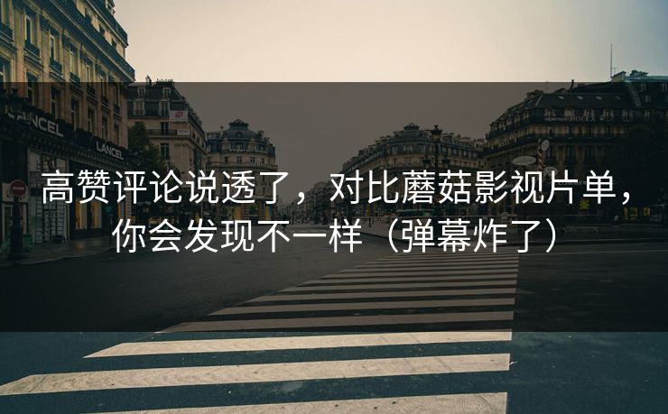 高赞评论说透了,对比蘑菇影视片单,你会发现不一样(弹幕炸了) 高赞评论说透了,对比蘑菇影视片单,你会发现不一样(弹幕炸了)