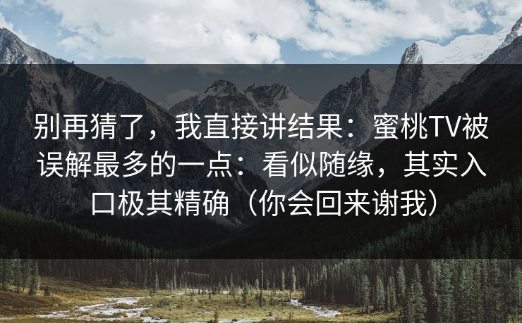 别再猜了,我直接讲结果:蜜桃TV被误解最多的一点:看似随缘,其实入口极其精确(你会回来谢我) 别再猜了,我直接讲结果:蜜桃TV被误解最多的一点:看似随缘,其实入口极其精确(你会回来谢我)