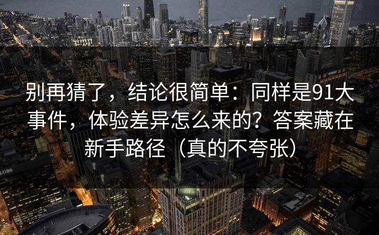 别再猜了,结论很简单:同样是91大事件,体验差异怎么来的?答案藏在新手路径(真的不夸张) 别再猜了,结论很简单:同样是91大事件,体验差异怎么来的?答案藏在新手路径(真的不夸张)