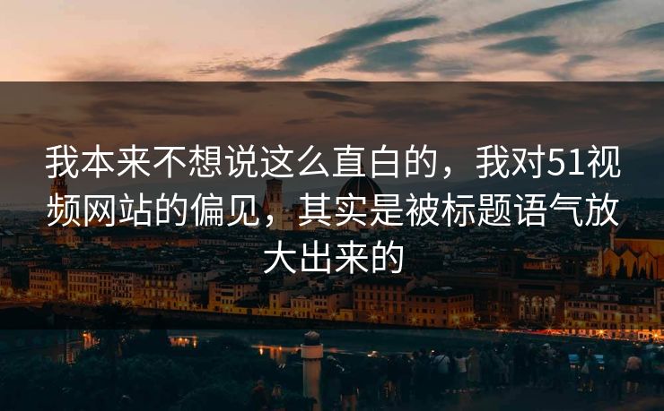 我本来不想说这么直白的，我对51视频网站的偏见，其实是被标题语气放大出来的