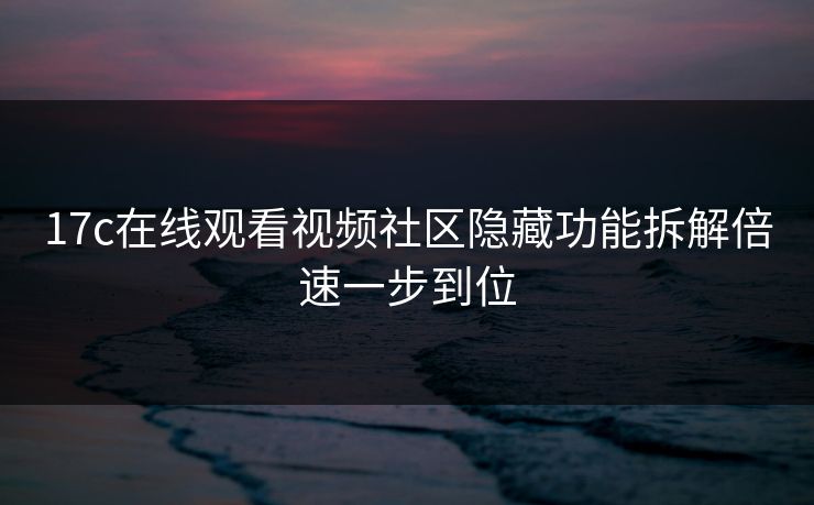 17c在线观看视频社区隐藏功能拆解倍速一步到位 17c在线观看视频社区隐藏功能拆解倍速一步到位