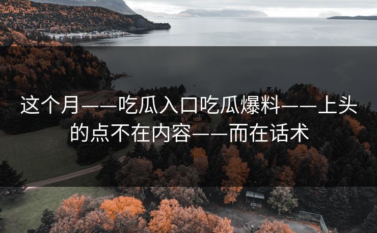 这个月——吃瓜入口吃瓜爆料——上头的点不在内容——而在话术