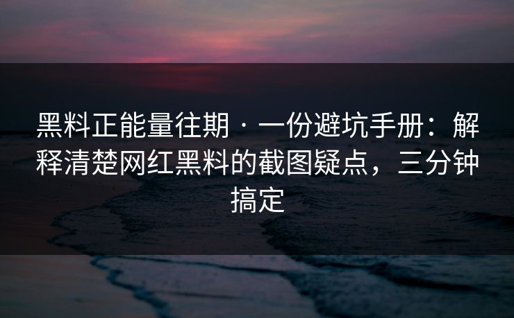 黑料正能量往期 · 一份避坑手册：解释清楚网红黑料的截图疑点，三分钟搞定