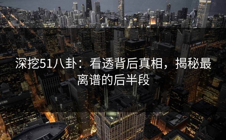 深挖51八卦：看透背后真相，揭秘最离谱的后半段